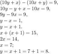 (10y+x)-(10x+y)=9, \\ 
10y-y+x-10x=9, \\ 
9y-9x=9, \\ 
y-x=1, \\ 
y=x+1. \\ 
x+(x+1)=15, \\ 
2x=14 ,\\ 
x=7 ;\\ 
y=x+1=7+1=8.