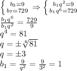 \left \{ {b_3=9} \atop {b_7=729}} \right. \Rightarrow
\left \{ {b_1q^2=9} \atop {b_1q^6=729}} \right. 
\\\
 \frac{b_1q^6}{b_1q^2}= \frac{729}{9} 
\\\
q^4=81
\\\
q=\pm \sqrt[4]{81} 
\\\
q=\pm3
\\\
b_1= \frac{9}{q^2} = \frac{9}{3^2} =1