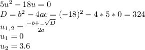 5u^2-18u=0 \\ D=b^2-4ac=(-18)^2-4*5*0=324 \\ u_1_,_2= \frac{-b+_- \sqrt{D} }{2a} \\ u_1=0 \\ u_2=3.6 
