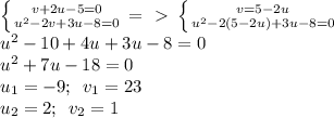 \left \{ {{v+2u-5=0} \atop {u^2-2v+3u-8=0}} \right. =\ \textgreater \ \left \{ {{v=5-2u} \atop {u^2-2(5-2u)+3u-8=0}} \right. \\ u^2-10+4u+3u-8=0\\ u^2+7u-18=0\\ u_1=-9;\,\,\,v_1=23\\ u_2=2;\,\,\,v_2=1