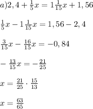 a) 2,4 + \frac{1}{5}x = 1 \frac{1}{15}x + 1,56 \\ \\ \frac{1}{5}x - 1 \frac{1}{15}x=1,56-2,4 \\ \\ \frac{3}{15}x - \frac{16}{15}x=-0,84 \\ \\ - \frac{13}{15}x= - \frac{21}{25} \\ \\ x=\frac{21}{25}\cdot \frac{15}{13} \\ \\ x= \frac{63}{65} 
