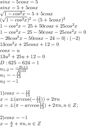 \\sinx-5cosx=5\\sinx=5+5cosx\\ \sqrt{1-cos^{2}x}=5+5cosx\\ (\sqrt{1-cos^{2}x})^{2}=(5+5cosx)^{2}\\
1-cos^{2}x=25+50cosx+25cos^{2}x\\1-cos^{2}x-25-50cosx-25cos^{2}x=0\\-26cos^{2}x-50cosx-24=0|:(-2)\\ 13cos^{2}x+25cosx+12=0\\cosx=u\\13u^{2}+25u+12=0\\D:625-624=1\\u_1,_2= \frac{-25\pm1}{2*13}\\u_1= -\frac{12}{13}\\u_2=-1\\\\ 1)cosx= -\frac{12}{13}\\ x=\pm (arccos(- \frac{12}{13}))+2\pi n\\x=\pm (\pi-arccos \frac{12}{13})+2\pi n, n\in Z;\\\\2)cosx=-1\\x= \frac{\pi}{2} + \pi n, n\in Z