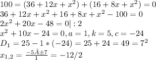 100=(36+12x+ x^{2} )+(16+8x+ x^{2} )=0 \\ 36+12x+ x^{2} +16+8x+ x^{2} -100=0 \\ 2 x^{2} +20x-48=0|:2 \\ x^{2} +10x-24=0 ,a=1,k=5,c=-24 \\ D_{1} =25-1*(-24)=25+24=49= 7^{2} \\ x_{1,2} = \frac{-5±7}{1} =-12/2

