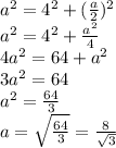 a^{2}= 4^{2} +( \frac{a}{2} )^2 \\ 
a^{2}= 4^{2} + \frac{a^2}{4} \\ 
4 a^{2} =64+a^2 \\ 
3a^2=64 \\ 
a^2= \frac{64}{3} \\ 
a= \sqrt{ \frac{64}{3} } = \frac{8}{ \sqrt{3} }