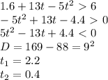 1.6 + 13t -5t^2 \ \textgreater \ 6 \\ 
-5t^2 + 13t -4.4 \ \textgreater \ 0 \\ 
5t^2 -13t + 4.4 \ \textless \ 0 \\ 
D = 169 - 88 = 9^2 \\ 
t_{1} = 2.2 \\ 
t_{2} = 0.4 \\