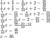 \frac{1}{7}x+\frac{6}{7}=\frac{6}{49}x+2-\frac{20}{49}\\
\frac{1}{7}x+\frac{6}{7}=\frac{6}{49}x+2-\frac{20}{49}\\
\frac{7}{49}x-\frac{42}{49}=\frac{6}{49}x+2-\frac{20}{49}\\
\frac{7}{49}x-\frac{6}{49}x=2-\frac{20}{49}-\frac{42}{49}\\
\frac{1}{49}x=\frac{98-20-42}{49}\\
\frac{1}{49}x=\frac{36}{49}\\
x=36