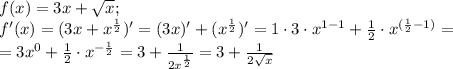 f(x)=3x+ \sqrt{x}; \\ f'(x)=(3x+x^{\frac{1}{2}})'= (3x)' + 
(x^{\frac{1}{2}})'=1 \cdot 3 \cdot x^{1-1}+ \frac{1}{2} \cdot 
x^{(\frac{1}{2}-1)}=\\ =3x^0 +\frac{1}{2}\cdot x^{-\frac{1}{2}}=3 + 
\frac{1}{2x^\frac{1}{2}}=3+\frac{1}{2\sqrt{x}}
