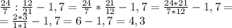 \frac{24}{7} : \frac{12}{21} - 1,7 = \frac{24}{7} * \frac{21}{12} - 1,7 = \frac{24*21}{7*12} -1,7= \\ 
= \frac{2*3}{1*1} - 1,7 = 6 - 1,7 = 4,3 \\