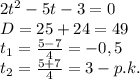2t^2-5t-3=0 \\ D=25+24=49 \\ t_1= \frac{5-7}{4}=-0,5 \\ t_2= \frac{5+7}{4}= 3 - p.k. 
