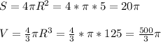 S=4 \pi R ^{2} =4* \pi *5=20 \pi \\ \\ V= \frac{4}{3} \pi R ^{3} = \frac{4}{
3} * \pi *125= \frac{500 }{3} \pi