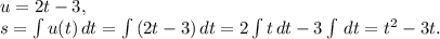 u=2t-3, \\ 
s= \int {u(t)} \, dt = \int {(2t-3)} \, dt = 2\int {t} \, dt - 3\int {} \, dt = t^2-3t.