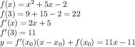 f(x)=x^2+5x-2\\
f(3)=9+15-2=22 \\
f'(x)=2x+5\\
f'(3)=11 \\
y=f'(x_0)(x-x_0)+f(x_0)=11x-11