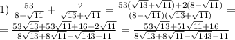 1) \ \frac{53}{8-\sqrt{11}}+\frac{2}{\sqrt{13}+\sqrt{11}}= \frac{53( \sqrt{13}+ \sqrt{11})+2(8- \sqrt{11}) }{(8-\sqrt{11})(\sqrt{13}+\sqrt{11})}=
\\\
= \frac{53 \sqrt{13}+ 53\sqrt{11}+16-2 \sqrt{11}}{8 \sqrt{13}+8 \sqrt{11}- \sqrt{143}-11 }= \frac{53 \sqrt{13}+ 51\sqrt{11}+16}{8 \sqrt{13}+8 \sqrt{11}- \sqrt{143}-11 }