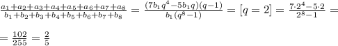 
\frac{a_1+a_2+a_3+a_4+a_5+a_6+a_7+a_8}{b_1+b_2+b_3+b_4+b_5+b_6+b_7+b_8 
}= \frac{(7b_1q ^{4}-5b_1q)(q-1) }{b_1(q ^{8}-1) }=[q=2]= \frac{7\cdot 2
 ^{4}-5\cdot2 }{2 ^{8}-1 }= \\ \\ = \frac{102}{255}= \frac{2}{5} 

