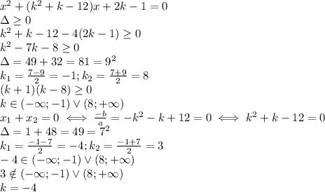 x^2+(k^2+k-12)x+2k-1=0 \\ 
\Delta \geq 0 \\ 
k^2+k-12-4(2k-1) \geq 0 \\ 
k^2-7k-8 \geq 0 \\ 
\Delta=49+32=81=9^2 \\ 
k_1= \frac{7-9}{2}=-1;k_2= \frac{7+9}{2}=8 \\ 
(k+1)(k-8) \geq 0 \\ 
k\in (-\infty;-1)\vee(8;+\infty) \\ 
x_1+x_2=0 \iff \frac{-b}{a}=-k^2-k+12=0 \iff k^2+k-12=0 \\ 
\Delta=1+48=49=7^2 \\ 
k_1= \frac{-1-7}{2}=-4;k_2= \frac{-1+7}{2}=3 \\ 
-4\in(-\infty;-1)\vee(8;+\infty) \\ 
3\notin (-\infty;-1)\vee(8;+\infty) \\ 
k=-4