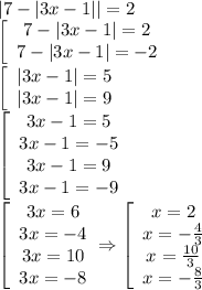 |7-|3x-1||=2 \\\ \left[\array$ 7-|3x-1|=2 \\ 7-|3x-1|=-2 \end{array}\right. \\\ \left[\array$ 
|3x-1|=5 \\ |3x-1|=9 \end{array}\right. \\\ \left[\array$ 3x-1=5 \\ 3x-1=-5 \\ 3x-1=9 \\ 
3x-1=-9 \end{array}\right. \\\ \left[\array$ 3x=6 \\ 3x=-4 \\ 3x=10 \\ 3x=-8 
\end{array}\right. \Rightarrow \left[\array$ x=2 \\ x=- \frac{4}{3} \\ x= \frac{10}{3} \\ x=- 
\frac{8}{3} \end{array}\right.