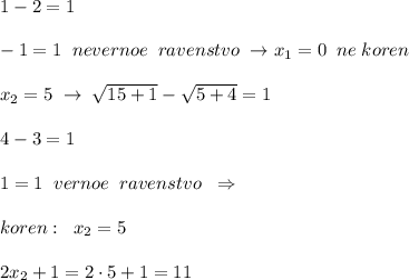 1-2=1\\\\-1=1\; \; nevernoe\; \; ravenstvo\; \to x_1=0\; \; ne\; koren\\\\x_2=5\; \to \; \sqrt{15+1}-\sqrt{5+4}=1\\\\4-3=1\\\\1=1\; \; vernoe\; \; ravenstvo\; \; \Rightarrow \\\\koren:\; \; x_2=5\\\\2x_2+1=2\cdot 5+1=11