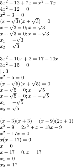 5x^2-12+7x=x^2+7x \\ 4x^2-12=0 \\ x^2-3=0 \\ (x- \sqrt{3})(x+ \sqrt{3})=0 \\ 
x- \sqrt{3}=0;x= \sqrt{3} \\ 
x+ \sqrt{3}=0;x=- \sqrt{3} \\ 
x_1=- \sqrt{3} \\ 
x_2= \sqrt{3} \\ \\ 
3x^2-10x+2=17-10x \\ 
3x^2-15=0 \\ 
|:3 \\ 
x^2-5=0 \\ 
(x- \sqrt{5})(x+ \sqrt{5})=0 \\ 
x- \sqrt{5}=0;x= \sqrt{5} \\ 
x+ \sqrt{5}=0;x=- \sqrt{5} \\ 
x_1=- \sqrt{5} \\ 
x_2= \sqrt{5} \\ \\ 
(x-3)(x+3)=(x-9)(2x+1) \\ 
x^2-9=2x^2+x-18x-9 \\ 
x^2-17x=0 \\ x(x-17)=0 \\ 
x=0 \\ x-17=0;x=17 \\ 
x_1=0 \\ 
x_2=17 \\ \\ 
