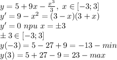 y=5+9x-\frac{x^3}{3},\ x\in[-3;3] \\ 
y'=9-x^{2} =(3-x)(3+x) \\ y'=0\ npu\ x=\pm3 \\ \pm3 \in [-3;3] \\ y(-3)=5-27+9=-13-min \\ y(3)=5+27-9=23-max