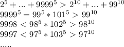 2^5+...+9999^5\ \textgreater \ 2^{10}+... + 99^{10}\\ 
 9999^5=99^5*101^5\ \textgreater \ 99^{10} \\
 9998 \ \textless \ 98^5*102^5 \ \textgreater \ 98^{10} \\
 9997 \ \textless \ 97^5*103^{5} \ \textgreater \ 97^{10} \\
 .....