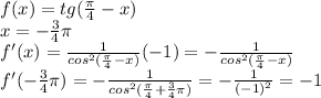 f(x)=tg( \frac{\pi}{4}-x) \\ 
x=- \frac{3}{4}\pi \\ 
f'(x)= \frac{1}{cos^2( \frac{\pi}{4}-x) }(-1)=
- \frac{1}{cos^2( \frac{\pi}{4}-x) } \\ 
f'(- \frac{3}{4}\pi)=- \frac{1}{cos^2( \frac{\pi}{4}+ \frac{3}{4}\pi ) } 
=- \frac{1}{(-1)^2}=-1