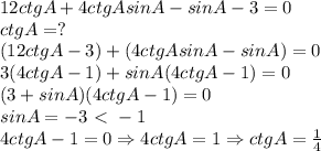 12ctgA+4ctgAsinA-sinA-3=0 \\ 
ctgA=? \\ 
(12ctgA-3)+(4ctgAsinA-sinA)=0 \\ 
3(4ctgA-1)+sinA(4ctgA-1)=0 \\ 
(3+sinA)(4ctgA-1)=0 \\ 
sinA=-3\ \textless \ -1 \\ 
4ctgA-1=0 \Rightarrow 4ctgA=1 \Rightarrow ctgA= \frac{1}{4} \\
