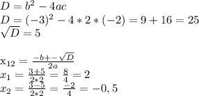 D = b^{2} - 4 ac \\ 
D = (-3)^{2} - 4*2*(-2) = 9 + 16 = 25 \\ 
 \sqrt{D} = 5 \\ 

 x_{12} = \frac{-b +- \sqrt{D} }{2a} \\ 
x_{1} = \frac{3 + 5}{2*2} = \frac{8}{4} = 2 \\ 
x_{2} = \frac{3 - 5}{2*2} = \frac{-2}{4} = -0,5 \\