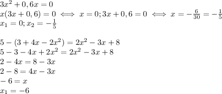 3x^2+0,6x=0 \\ x(3x+0,6)=0\iff x=0;3x+0,6=0 \iff x=- \frac{6}{30} =- \frac{1}{5} \\ 
x_1=0;x_2=- \frac{1}{5} \\ \\ 
5-(3+4x-2x^2)=2x^2-3x+8 \\ 
5-3-4x+2x^2=2x^2-3x+8 \\ 
2-4x=8-3x \\ 
2-8=4x-3x \\ 
-6=x \\ 
x_1=-6 \\