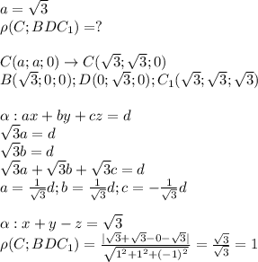 a= \sqrt{3} \\ 
\rho(C;BDC_1)=? \\ \\ 
C(a;a;0)\rightarrow C( \sqrt{3}; \sqrt{3};0) \\ 
B( \sqrt{3};0;0);D(0; \sqrt{3};0);C_1( \sqrt{3}; \sqrt{3}; \sqrt{3}) \\ \\ 
\alpha: ax+by+cz=d \\ 
 \sqrt{3}a=d \\ 
 \sqrt{3}b=d \\ 
 \sqrt{3}a+ \sqrt{3}b+ \sqrt{3}c=d \\ 
a= \frac{1}{ \sqrt{3} }d;b= \frac{1}{ \sqrt{3} }d;c=- \frac{1}{ \sqrt{3} }d \\ \\ 
\alpha:x+y-z= \sqrt{3} \\ 
\rho(C;BDC_1)=
 \frac{| \sqrt{3}+ \sqrt{3}-0- \sqrt{3} |}{ \sqrt{1^2+1^2+(-1)^2} }=
 \frac{ \sqrt{3} }{ \sqrt{3} }=1 \\ 
