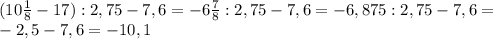 (10 \frac{1}{8} -17):2,75-7,6=-6 \frac{7}{8} :2,75-7,6=-6,875:2,75-7,6= \\ 
-2,5-7,6=-10,1 \\