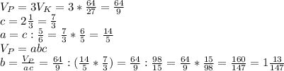 V _{ P} =3V _{K} =3* \frac{64}{27} = \frac{64}{9} \\ 
c=2 \frac{1}{3} = \frac{7}{3} \\ 
a=c: \frac{5}{6} = \frac{7}{3}* \frac{6}{5} = \frac{14}{5} \\ 
V _{P} =abc \\ 
b= \frac{V _{P}}{ac} =\frac{64}{9}:( \frac{14}{5} * \frac{7}{3}) =\frac{64}{9}: \frac{98}{15} =\frac{64}{9}* \frac{15}{98} = \frac{160}{147} =1 \frac{13}{147}