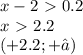x-2\ \textgreater \ 0.2 \\ x\ \textgreater \ 2.2
 \\ (+2.2;+∞)