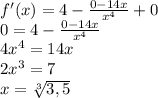 f'(x)=4- \frac{0-14x}{x^{4}} +0 \\ 
0=4- \frac{0-14x}{x^{4}} \\ 
4x^{4}=14x \\ 
2x^{3} = 7 \\ 
x= \sqrt[3]{3,5}