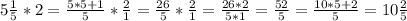 5 \frac{1}{5} *2= \frac{5*5+1}{5} * \frac{2}{1} = \frac{26}{5} * \frac{2}{1} = \frac{26*2}{5*1} = \frac{52}{5} = \frac{10*5+2}{5} =10 \frac{2}{5}