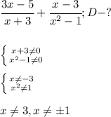 \cfrac{3x-5}{x+3} + \cfrac{x-3}{x^2-1}; D - ?\\
\\\\
 \left \{ {{x + 3 \neq 0} \atop {x^2 - 1 \neq 0}} \right. \\\\
\left \{ {{x \neq -3} \atop {x^2 \neq 1}} \right. \\\\
x \neq 3, x \neq \pm 1