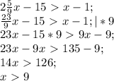 2 \frac{5}{9}x-15\ \textgreater \ x-1; \\
 \frac{23}{9}x-15\ \textgreater \ x-1; |*9\\
 23x-15*9\ \textgreater \ 9x-9; \\
23x-9x\ \textgreater \ 135-9; \\
14x\ \textgreater \ 126; \\
x\ \textgreater \ 9