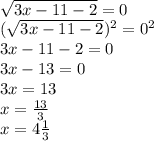 \\ \sqrt{3x - 11 - 2} = 0 \\ (\sqrt{3x - 11 - 2})^2 = 0^2 \\ 3x-11-2=0 \\ 3x-13=0 \\ 3x =13 \\ x =\frac{13}{3} \\ x =4 \frac{1}{3}

