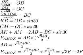 \frac{ OK }{sin60} = OB \\ 
 \frac{ OM }{sin60}= OC \\
 \frac{OK+OM}{sin60} = BC \\ 
 KB=OB*sin30 \\ 
 CM=OC*sin30 \\ 
 AK+AM= 2AB-BC*sin30 \\ 
 P_{AMOK} = AB*( \frac{\sqrt{3}+3}{2}) \\
 AB= \frac{ \sqrt{3}P+3P}{3} \\
 P_{AMOK} = \frac{\sqrt{3}P+3P}{3} * \frac{\sqrt{3}+3}{2} = \sqrt{3}P+2P