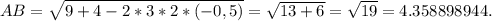 AB= \sqrt{9+4-2*3*2*(-0,5)} = \sqrt{13+6} = \sqrt{19} =4.358898944.
