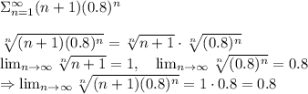 \Sigma_{n=1}^\infty(n+1)(0.8)^n\\
\\
\sqrt[n]{(n+1)(0.8)^n}=\sqrt[n]{n+1}\cdot\sqrt[n]{(0.8)^n}\\
\lim_{n\to\infty}\sqrt[n]{n+1}=1,\ \ \ \lim_{n\to\infty}\sqrt[n]{(0.8)^n}=0.8\\
\Rightarrow \lim_{n\to\infty}\sqrt[n]{(n+1)(0.8)^n}=1\cdot0.8=0.8