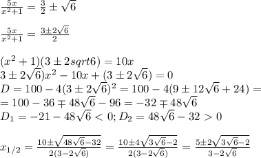 \frac{5x}{x^2+1}= \frac{3}{2} \pm \sqrt6\\\\
 \frac{5x}{x^2+1}= \frac{3 \pm 2\sqrt 6}{2}\\\\
(x^2+1)(3\pm2sqrt6)=10x\\
3\pm2\sqrt6)x^2-10x+(3\pm2\sqrt6)=0\\
D=100-4(3\pm2\sqrt6)^2=100-4(9\pm12\sqrt6+24)=\\
=100-36\mp48\sqrt6-96=-32\mp48\sqrt6\\
D_1=-21-48\sqrt6\ \textless \ 0; D_2=48\sqrt6-32\ \textgreater \ 0\\\\
x_{1/2}= \frac{10\pm \sqrt{48\sqrt6-32}}{2(3-2\sqrt6)}= \frac{10\pm 4 \sqrt{3\sqrt6-2}}{2 (3-2\sqrt6)}= \frac{5\pm2\sqrt{3\sqrt6-2}}{3-2\sqrt6}