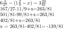 6\frac{5}{27}-(1 \frac{2}{9}-x)=3 \frac{20}{81}


 \\ 167/27-11/9+x=263/81

501/81-99/81+x=263/81

402/81+x=263/81

x = 263/81-402/81= -139/81