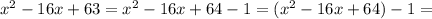 x^{2} - 16x + 63 = x^{2} - 16 x + 64 - 1 = 
 (x^{2} - 16x + 64) -1 =