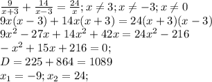 \frac{9}{x+3}+ \frac{14}{x-3}= \frac{24}{x} ;x \neq 3;x \neq -3;x \neq 0 \\ 
9x(x-3)+14x(x+3)=24(x+3)(x-3) \\ 
9 x^{2} -27x+14 x^{2} +42x=24 x^{2} -216 \\ 
- x^{2} +15x+216=0; \\ 
D=225+864=1089 \\ 
x_{1}=-9;x_{2}=24; \\