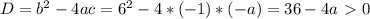 D= b^{2} -4ac= 6^2-4*(-1)*(-a)= 36-4a\ \textgreater \ 0
