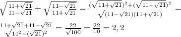 \sqrt{ \frac{11+ \sqrt{21} }{11- \sqrt{21}} } + \sqrt{ \frac{11- \sqrt{21} }{11+\sqrt{21}}}= \frac{ (\sqrt{11+ \sqrt{21}})^2+(\sqrt{11- \sqrt{21}})^2 }{ \sqrt{(11- \sqrt{21})(11+ \sqrt{21})^ }}}=\\\\
 \frac{11+ \sqrt{21}+11-\sqrt{21} }{ \sqrt{11^2-( \sqrt{21} )^2} }= \frac{22}{ \sqrt{100}}= \frac{22}{10}=2,2