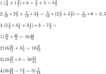 1. ( \frac{2}{9}+1 \frac{2}{3})*3= \frac{2}{3}+5=5 \frac{2}{3} \\ \\ 
2. \frac{5}{12}*2 \frac{3}{7}+ \frac{5}{12}*3 \frac{4}{7}= \frac{5}{12}*( 2\frac{3}{7}+3 \frac{4}{7})= \frac{5}{12}*6=2,5 \\ \\ 
3.(5 \frac{2}{9}*3 \frac{1}{8}+3 \frac{1}{3})*3-7 \frac{2}{3}= \\ \\ 
1) \frac{47}{9}* \frac{25}{8}=16 \frac{23}{72} \\ \\ 
2) 16 \frac{23}{72}+3 \frac{1}{3}=19 \frac{47}{72} \\ \\ 
3) 19 \frac{47}{72}*3=58 \frac{23}{24} \\ \\ 
4)58 \frac{23}{24}-7 \frac{2}{3}=51 \frac{7}{24} \\ \\