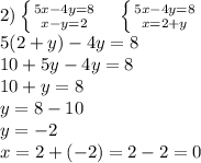 2) \left \{ {{5x-4y=8} \atop {x-y=2}} \right. \ \ \ \left \{ {{5x-4y=8} \atop {x=2+y}} \right. \ \ \ \\
5(2+y)-4y=8\\
10+5y-4y=8\\
10+y=8\\
y=8-10\\
y=-2\\
x=2+(-2)=2-2=0\\
