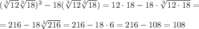 ( \sqrt[3]{12} \sqrt[3]{18})^3-18(\sqrt[3]{12} \sqrt[3]{18})=12\cdot 18-18\cdot \sqrt[3] {12\cdot18}=\\\\
=216-18 \sqrt[3]{216} =216-18\cdot6=216-108=108