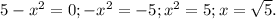 5- x^{2} =0;
- x^{2} =-5;
 x^{2} =5;
x= \sqrt{5} .